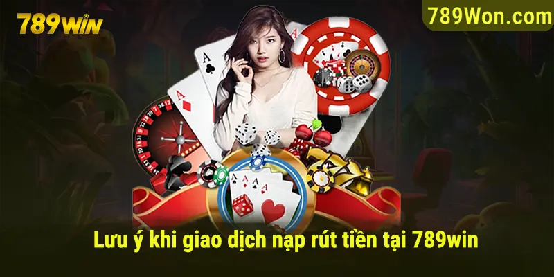 Lưu ý khi giao dịch nạp rút tiền tại nhà cái 789WIN